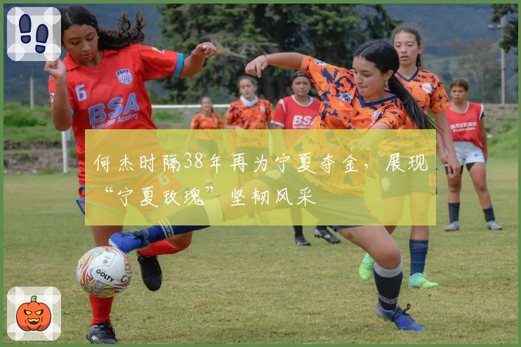 何杰时隔38年再为宁夏夺金，展现“宁夏玫瑰”坚韧风采