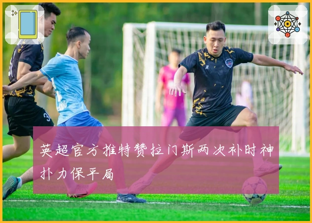 英超官方推特赞拉门斯两次补时神扑力保平局