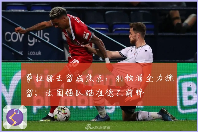 萨拉赫去留成焦点，利物浦全力挽留；法国强队瞄准德乙前锋