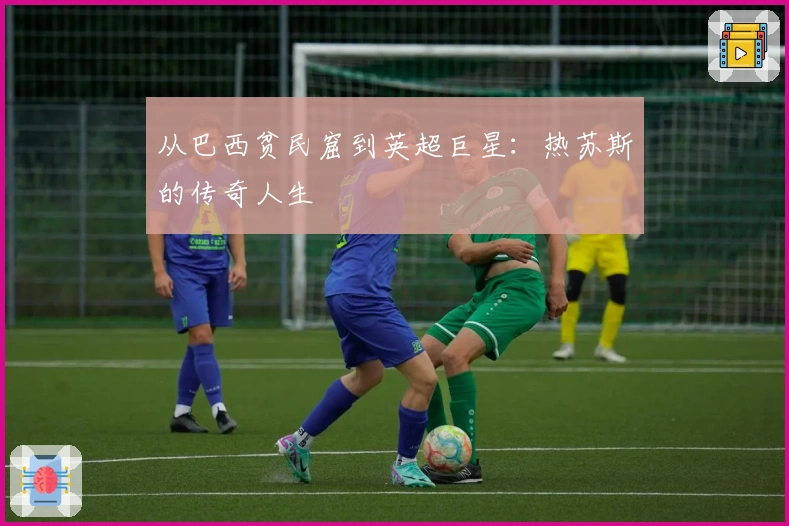 从巴西贫民窟到英超巨星：热苏斯的传奇人生