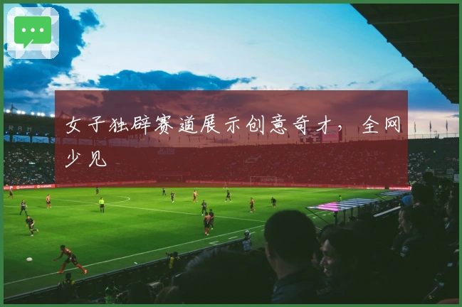 女子独辟赛道展示创意奇才，全网少见