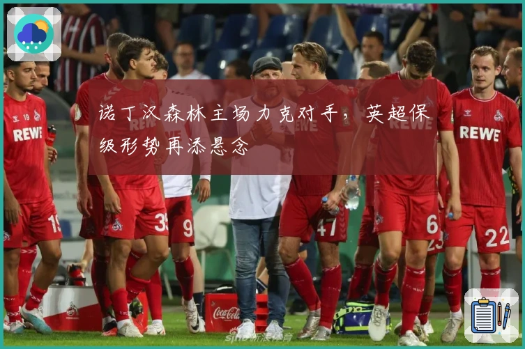 诺丁汉森林主场力克对手，英超保级形势再添悬念