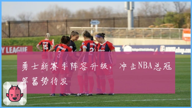 勇士新赛季阵容升级，冲击NBA总冠军蓄势待发