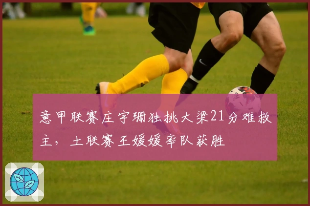 意甲联赛庄宇珊独挑大梁21分难救主，土联赛王媛媛率队获胜