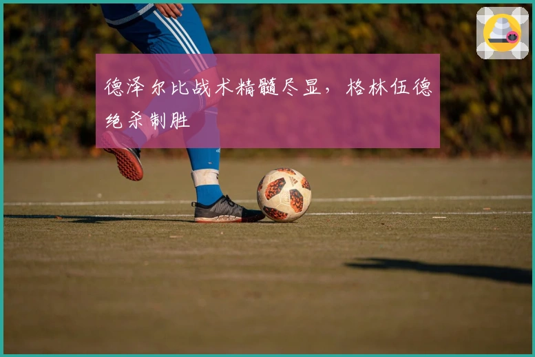 德泽尔比战术精髓尽显，格林伍德绝杀制胜