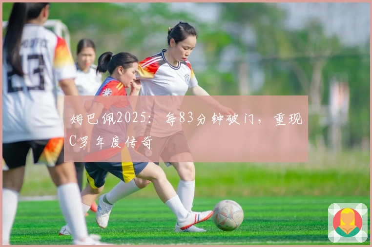 姆巴佩2025：每83分钟破门，重现C罗年度传奇