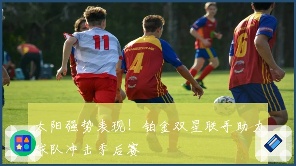 太阳强势表现！铂金双星联手助力球队冲击季后赛