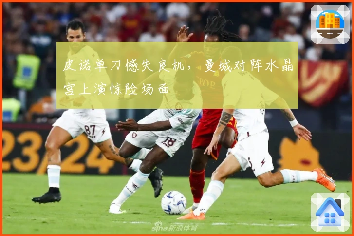 皮诺单刀憾失良机，曼城对阵水晶宫上演惊险场面