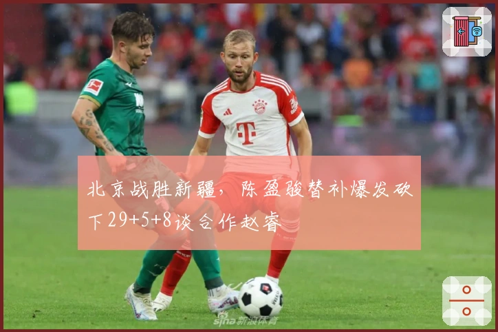 北京战胜新疆，陈盈骏替补爆发砍下29+5+8谈合作赵睿