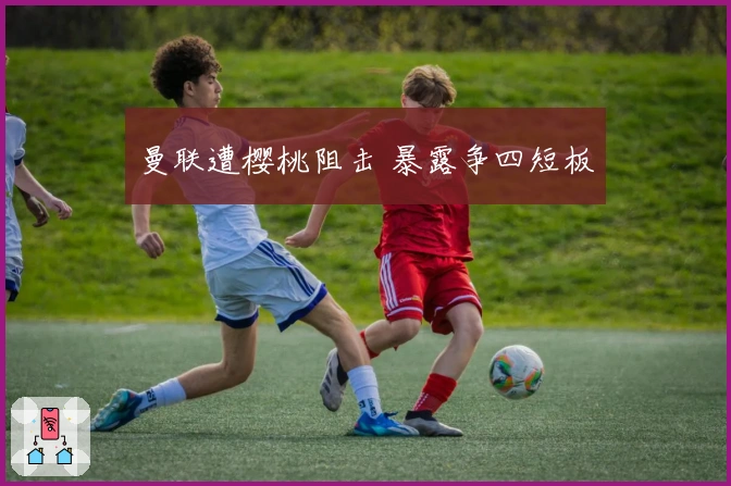 曼联遭樱桃阻击 暴露争四短板