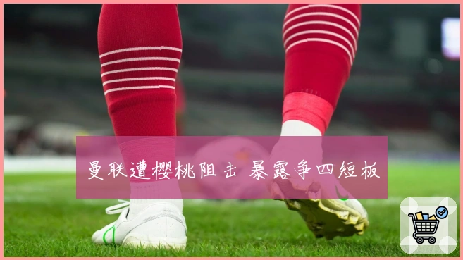 曼联遭樱桃阻击 暴露争四短板