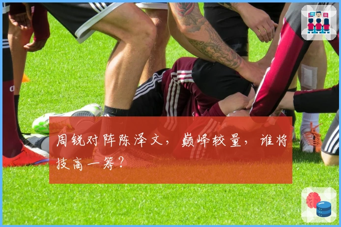 周锐对阵陈泽文，巅峰较量，谁将技高一筹？