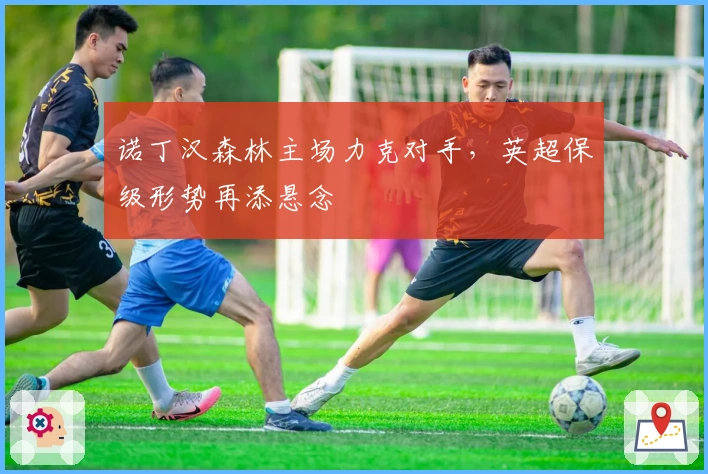 诺丁汉森林主场力克对手，英超保级形势再添悬念