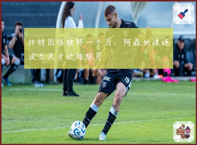 怀特因伤缺阵一个月，阿森纳追逐波兰天才边路球员