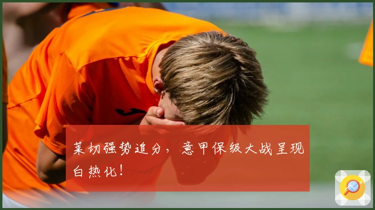 莱切强势追分，意甲保级大战呈现白热化！