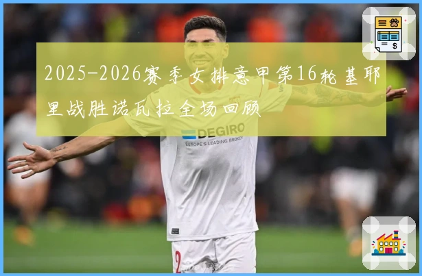 2025-2026赛季女排意甲第16轮基耶里战胜诺瓦拉全场回顾