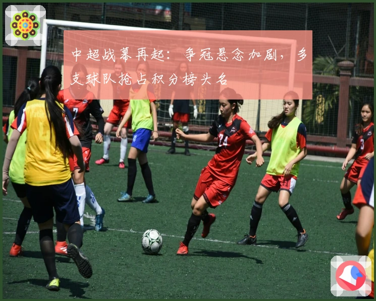 中超战幕再起：争冠悬念加剧，多支球队抢占积分榜头名