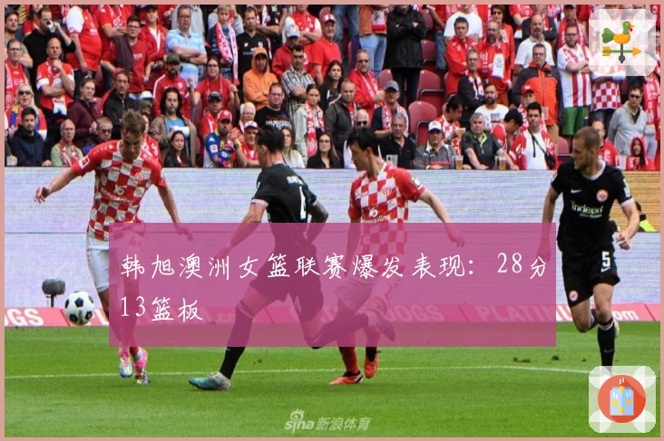 韩旭澳洲女篮联赛爆发表现：28分13篮板