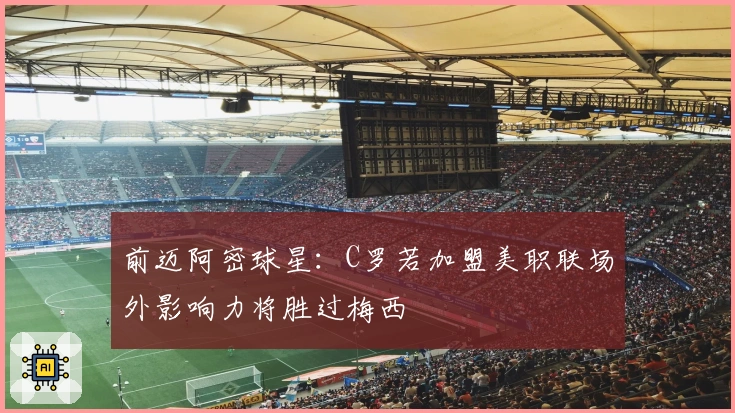 前迈阿密球星：C罗若加盟美职联场外影响力将胜过梅西