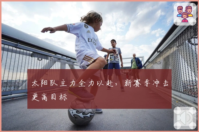 太阳队主力全力以赴，新赛季冲击更高目标