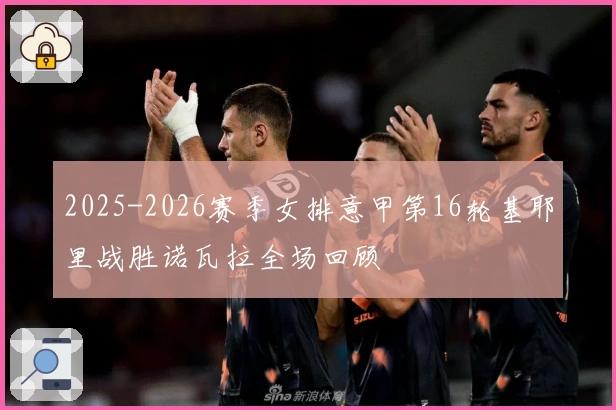 2025-2026赛季女排意甲第16轮基耶里战胜诺瓦拉全场回顾